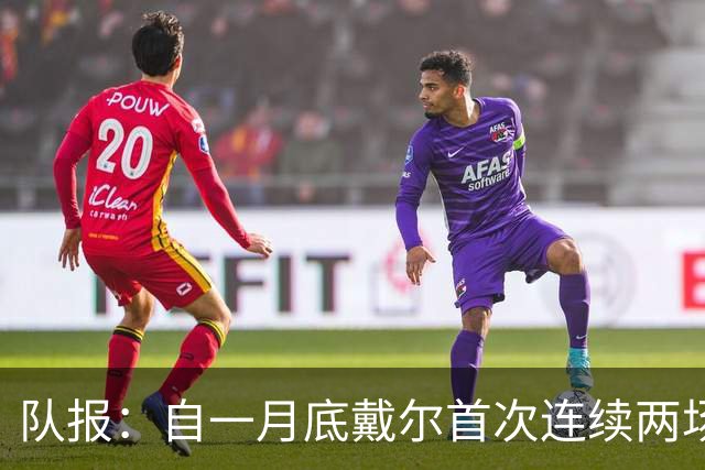 队报：自一月底戴尔首次连续两场首发，他驱散了外界对自己的质疑
